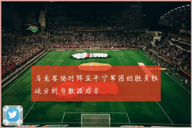 马竞客场对阵亚平宁军团的胜负轨迹分析与数据启示