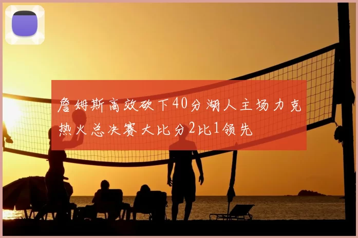 詹姆斯高效砍下40分湖人主场力克热火总决赛大比分2比1领先