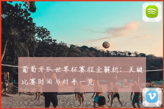 葡萄牙队世界杯赛程全解析：关键比赛时间与对手一览