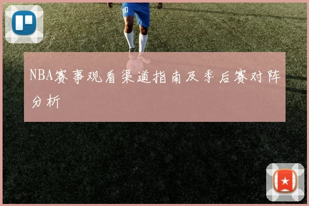 NBA赛事观看渠道指南及季后赛对阵分析