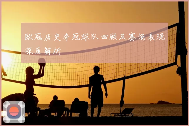 欧冠历史夺冠球队回顾及赛场表现深度解析