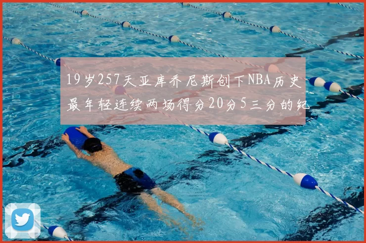 19岁257天亚库乔尼斯创下NBA历史最年轻连续两场得分20分5三分的纪录