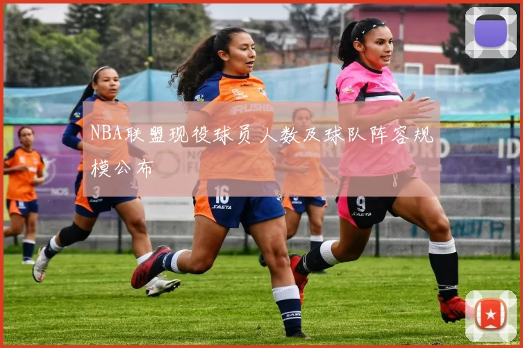 NBA联盟现役球员人数及球队阵容规模公布