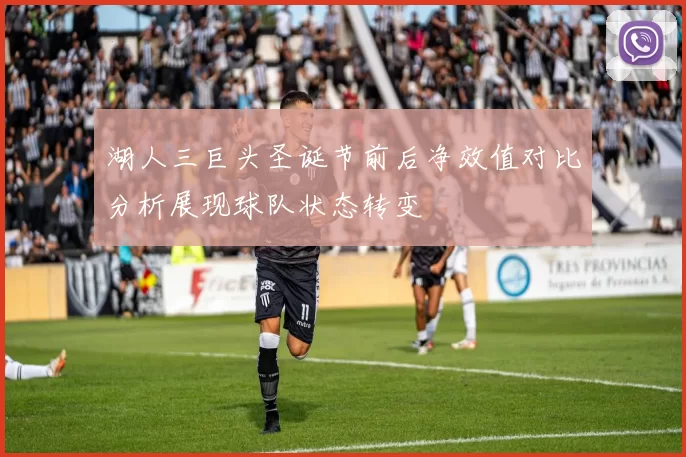 湖人三巨头圣诞节前后净效值对比分析展现球队状态转变