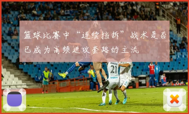 篮球比赛中“连续挡拆”战术是否已成为高频进攻套路的主流