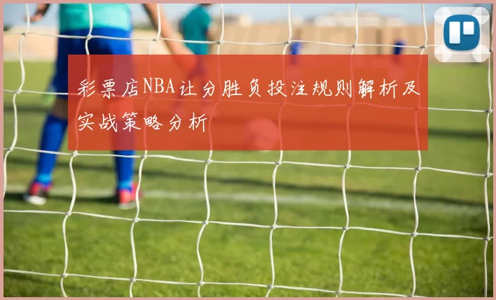 彩票店NBA让分胜负投注规则解析及实战策略分析