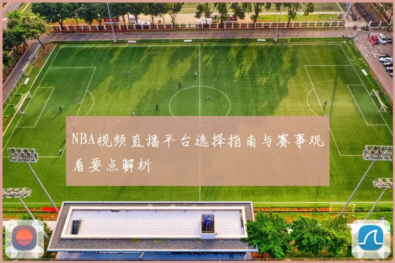 NBA视频直播平台选择指南与赛事观看要点解析