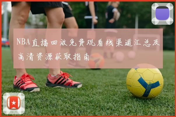 NBA直播回放免费观看线渠道汇总及高清资源获取指南