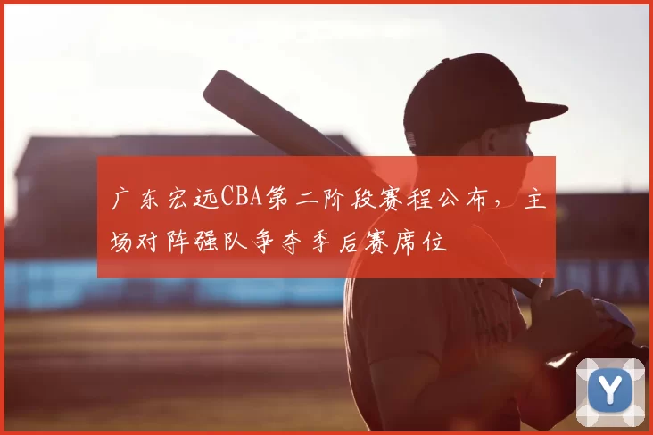 广东宏远CBA第二阶段赛程公布，主场对阵强队争夺季后赛席位