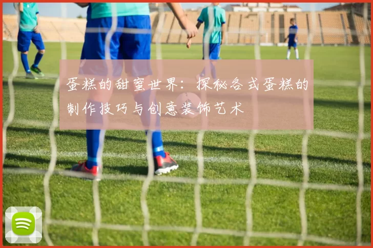 蛋糕的甜蜜世界：探秘各式蛋糕的制作技巧与创意装饰艺术