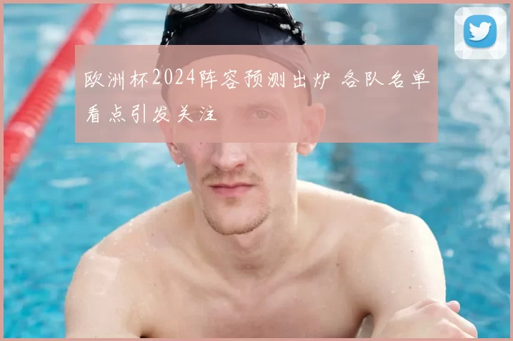 欧洲杯2024阵容预测出炉 各队名单看点引发关注