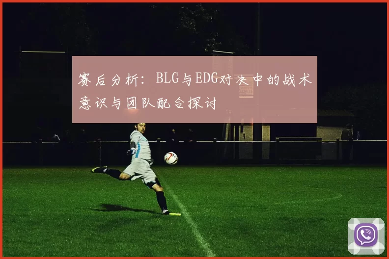 赛后分析：BLG与EDG对决中的战术意识与团队配合探讨