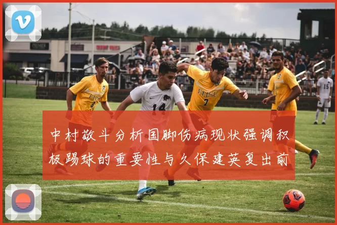 中村敬斗分析国脚伤病现状强调积极踢球的重要性与久保建英复出前景