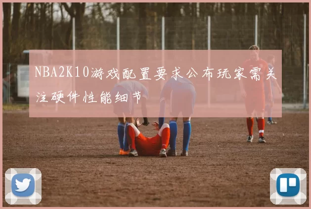 NBA2K10游戏配置要求公布玩家需关注硬件性能细节