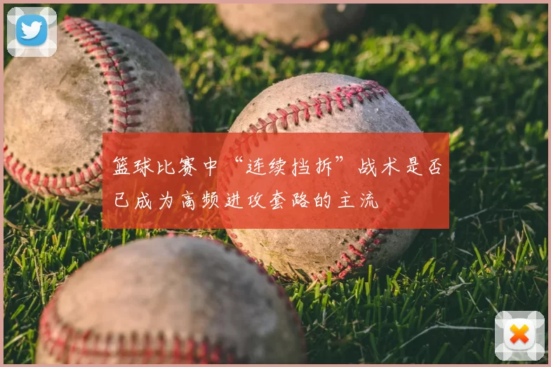 篮球比赛中“连续挡拆”战术是否已成为高频进攻套路的主流