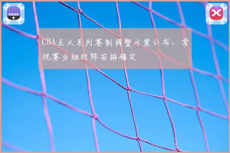 CBA五大系列赛制调整方案公布，常规赛分组对阵安排确定