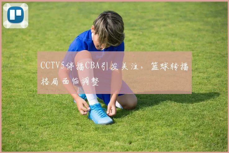 CCTV5停播CBA引发关注，篮球转播格局面临调整