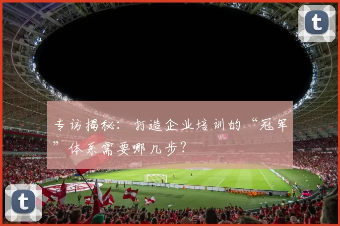专访揭秘：打造企业培训的“冠军”体系需要哪几步？