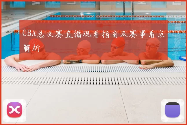 CBA总决赛直播观看指南及赛事看点解析
