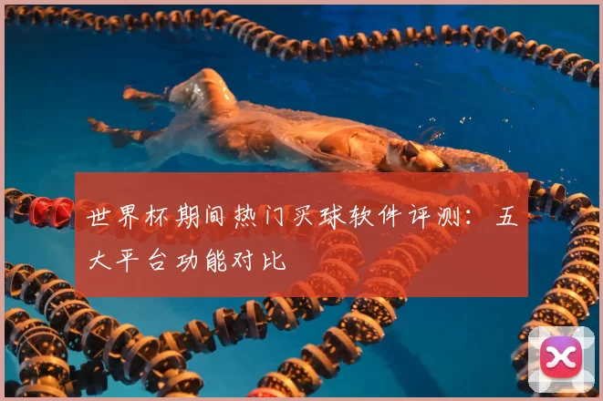 世界杯期间热门买球软件评测：五大平台功能对比