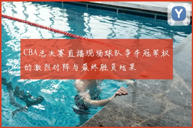 CBA总决赛直播现场球队争夺冠军权的激烈对阵与最终胜负结果