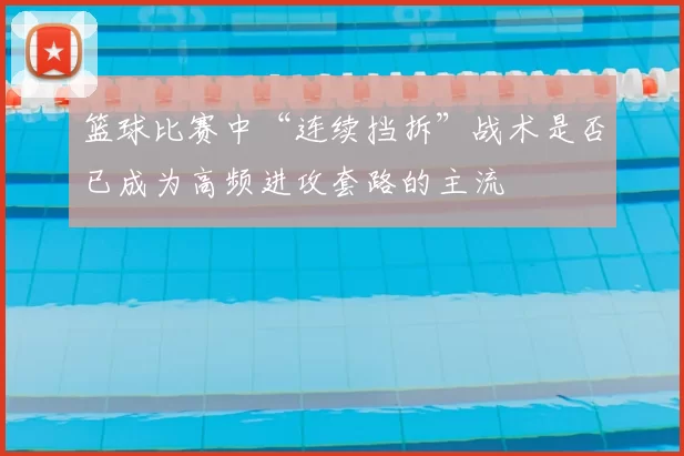 篮球比赛中“连续挡拆”战术是否已成为高频进攻套路的主流