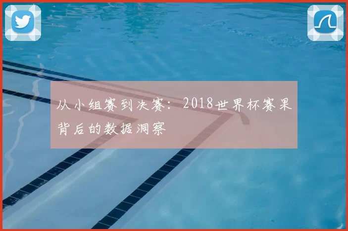 从小组赛到决赛：2018世界杯赛果背后的数据洞察