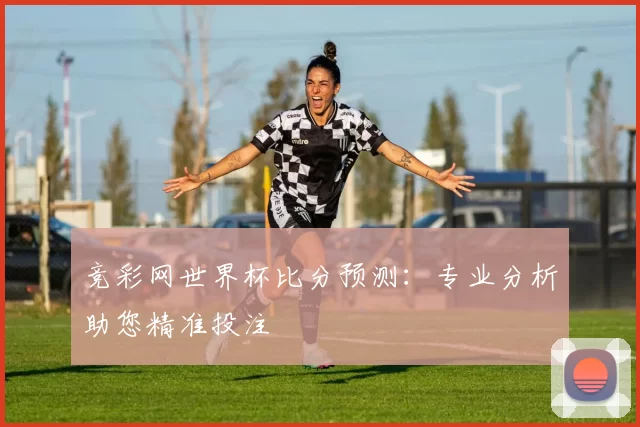 竞彩网世界杯比分预测：专业分析助您精准投注