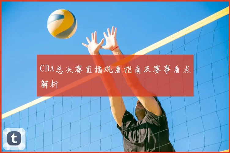 CBA总决赛直播观看指南及赛事看点解析