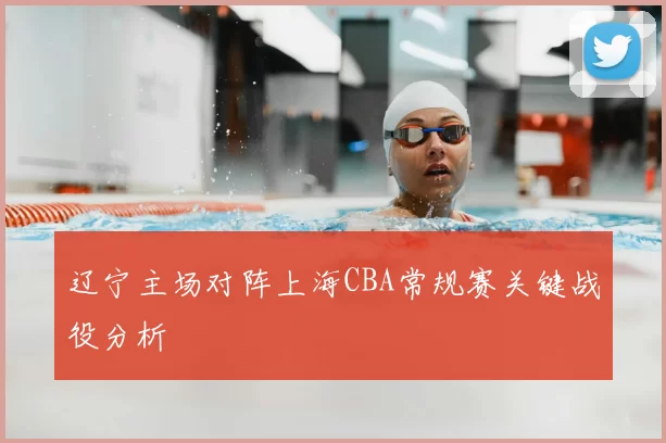 辽宁主场对阵上海CBA常规赛关键战役分析