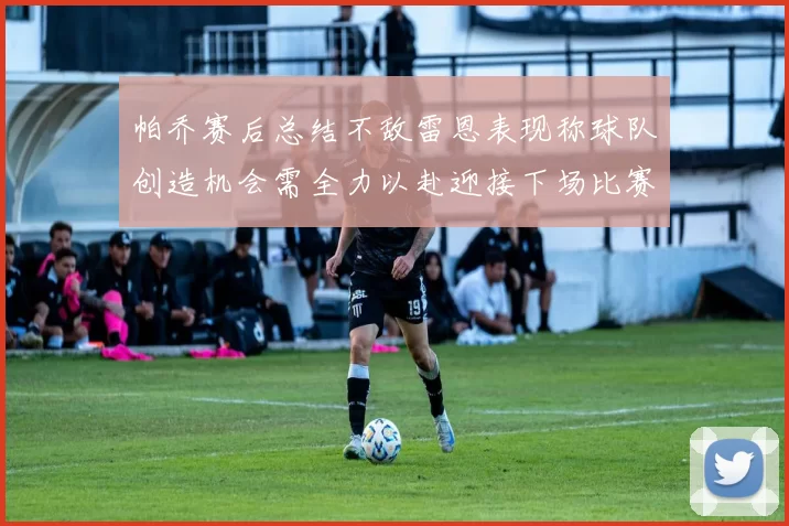 帕乔赛后总结不敌雷恩表现称球队创造机会需全力以赴迎接下场比赛