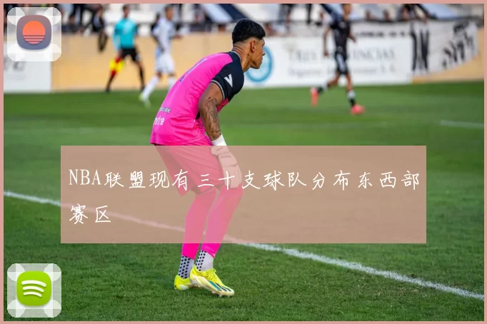 NBA联盟现有三十支球队分布东西部赛区