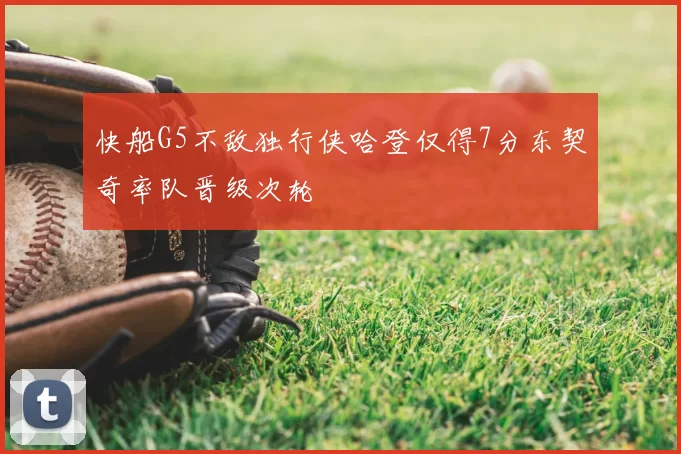 快船G5不敌独行侠哈登仅得7分东契奇率队晋级次轮