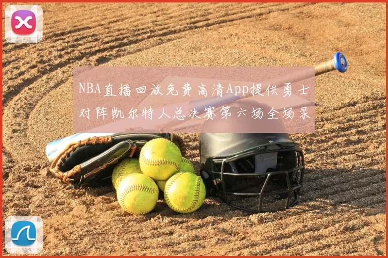 NBA直播回放免费高清App提供勇士对阵凯尔特人总决赛第六场全场录像与数据统计