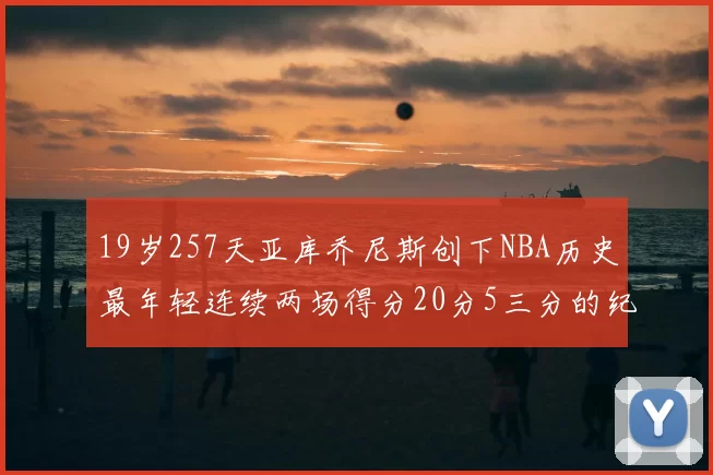 19岁257天亚库乔尼斯创下NBA历史最年轻连续两场得分20分5三分的纪录