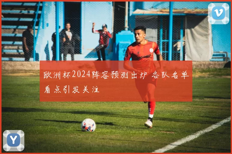 欧洲杯2024阵容预测出炉 各队名单看点引发关注