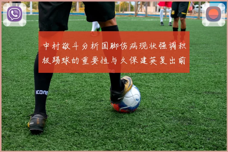 中村敬斗分析国脚伤病现状强调积极踢球的重要性与久保建英复出前景