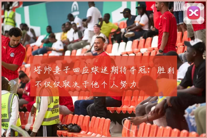 塔帅妻子回应球迷期待夺冠：胜利不仅仅取决于他个人努力