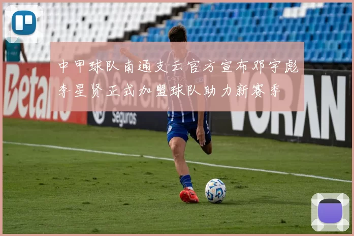 中甲球队南通支云官方宣布邓宇彪李星贤正式加盟球队助力新赛季