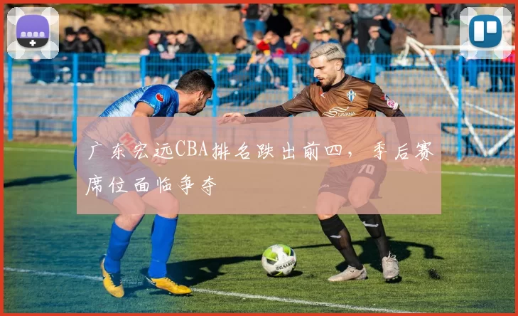广东宏远CBA排名跌出前四，季后赛席位面临争夺
