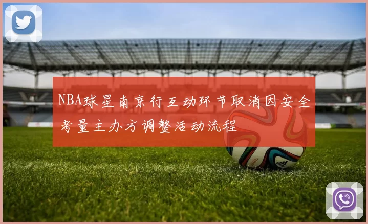 NBA球星南京行互动环节取消因安全考量主办方调整活动流程