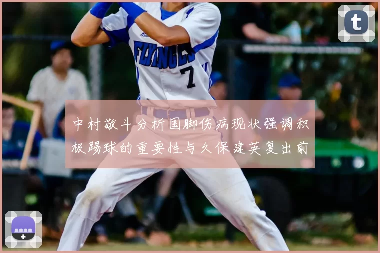 中村敬斗分析国脚伤病现状强调积极踢球的重要性与久保建英复出前景