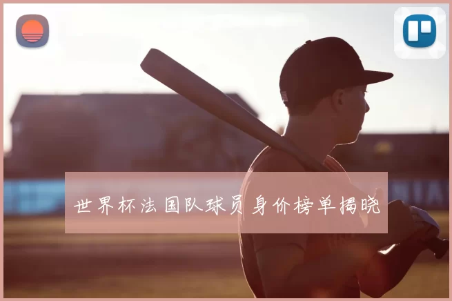 世界杯法国队球员身价榜单揭晓
