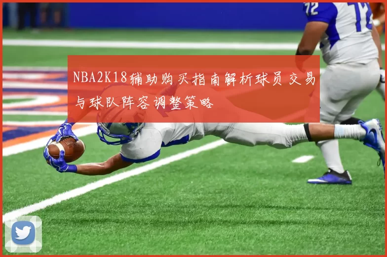 NBA2K18辅助购买指南解析球员交易与球队阵容调整策略