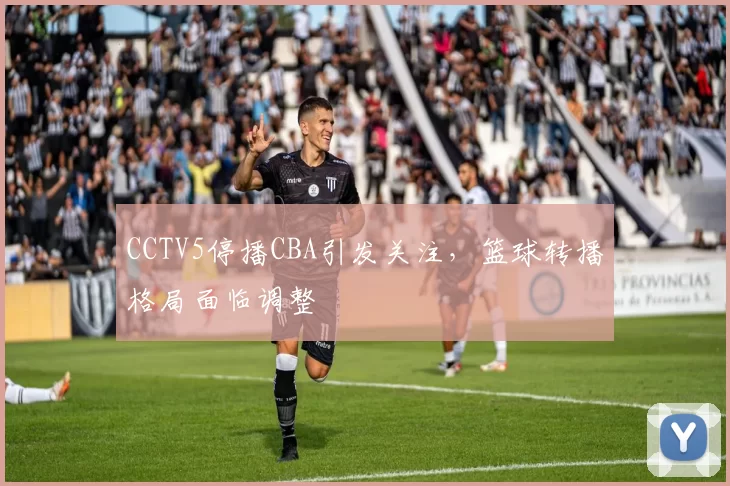 CCTV5停播CBA引发关注，篮球转播格局面临调整