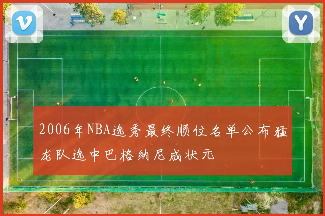 2006年NBA选秀最终顺位名单公布猛龙队选中巴格纳尼成状元