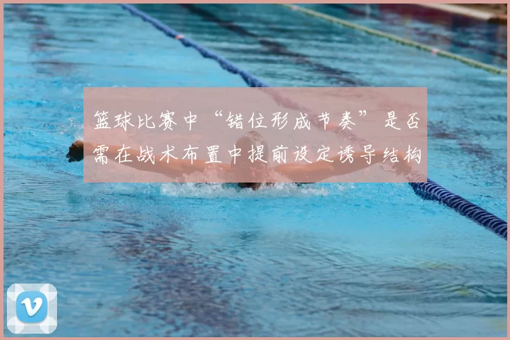 篮球比赛中“错位形成节奏”是否需在战术布置中提前设定诱导结构