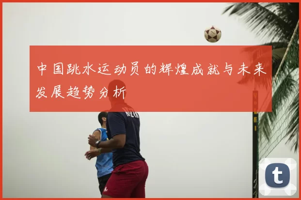 中国跳水运动员的辉煌成就与未来发展趋势分析