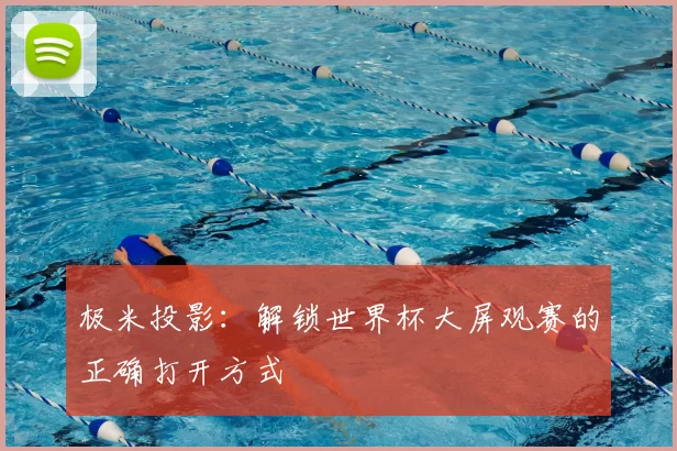 极米投影：解锁世界杯大屏观赛的正确打开方式