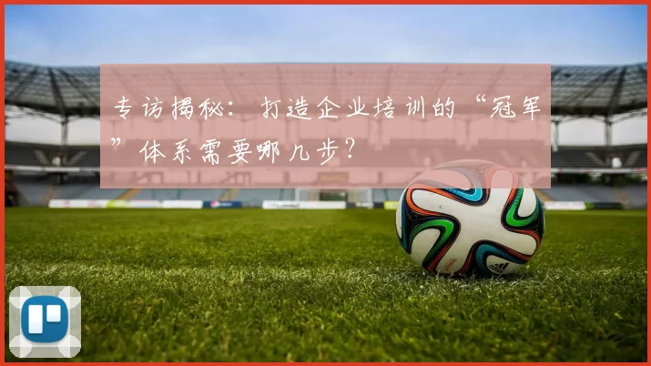 专访揭秘：打造企业培训的“冠军”体系需要哪几步？